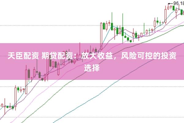 天臣配资 期贷配资：放大收益，风险可控的投资选择