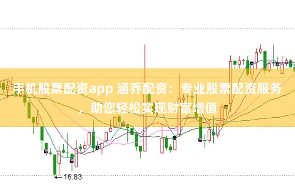 手机股票配资app 涵乔配资：专业股票配资服务，助您轻松实现财富增值