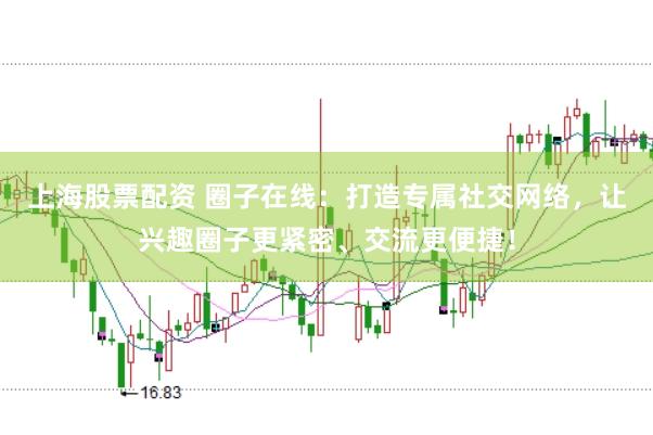 上海股票配资 圈子在线：打造专属社交网络，让兴趣圈子更紧密、交流更便捷！