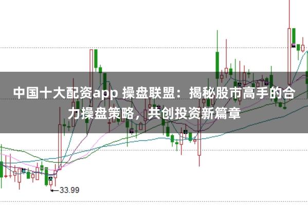 中国十大配资app 操盘联盟：揭秘股市高手的合力操盘策略，共创投资新篇章