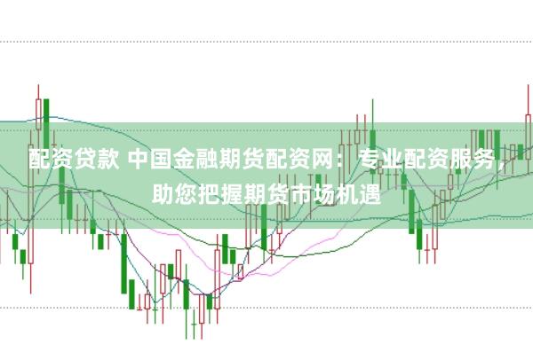 配资贷款 中国金融期货配资网:专业配资服务,助您把握期货市场机遇