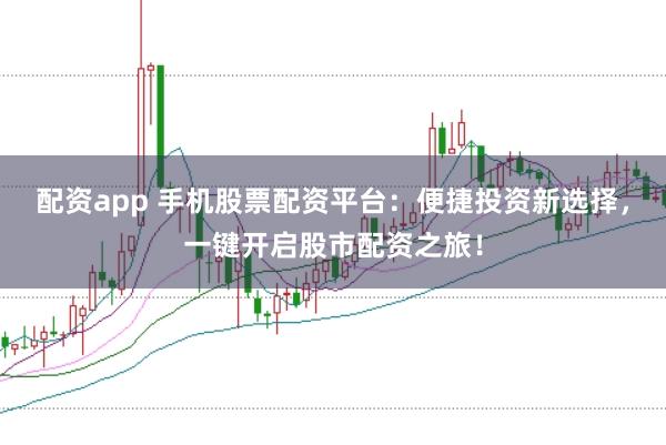 配资app 手机股票配资平台:便捷投资新选择,一键开启股市配资之旅!