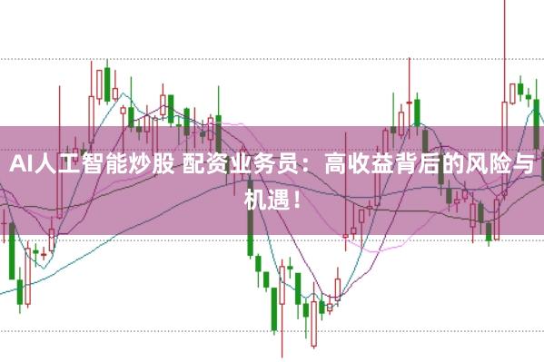 AI人工智能炒股 配资业务员:高收益背后的风险与机遇!