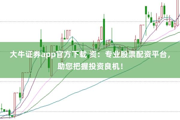 大牛证券app官方下载 资:专业股票配资平台,助您把握投资良机!