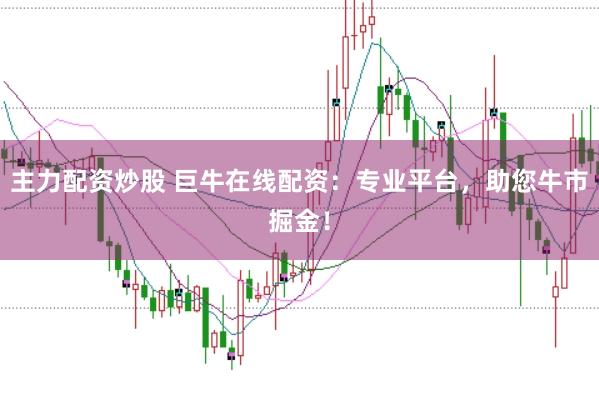 主力配资炒股 巨牛在线配资：专业平台，助您牛市掘金！