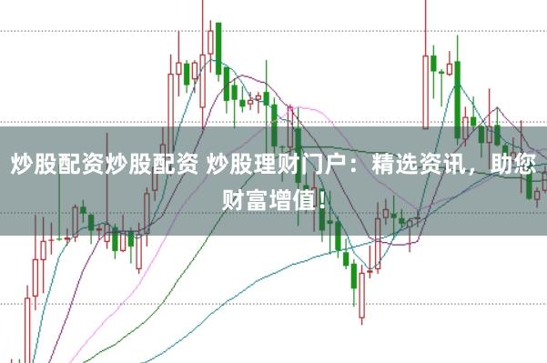 炒股配资炒股配资 炒股理财门户：精选资讯，助您财富增值！
