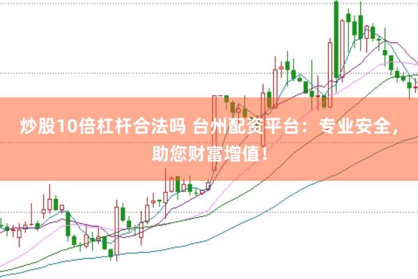 炒股10倍杠杆合法吗 台州配资平台：专业安全，助您财富增值！