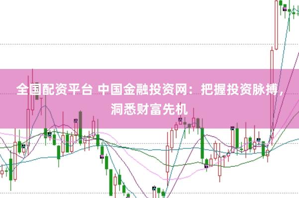 全国配资平台 中国金融投资网：把握投资脉搏，洞悉财富先机