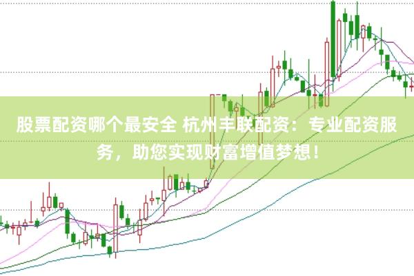 股票配资哪个最安全 杭州丰联配资：专业配资服务，助您实现财富增值梦想！