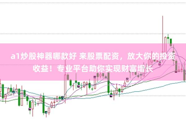 a1炒股神器哪款好 来股票配资，放大你的投资收益！专业平台助你实现财富增长
