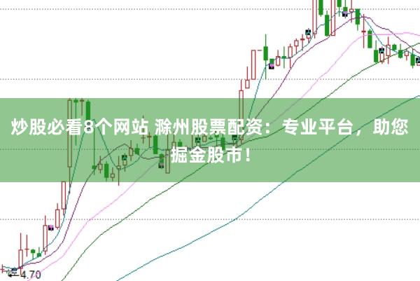 炒股必看8个网站 滁州股票配资：专业平台，助您掘金股市！