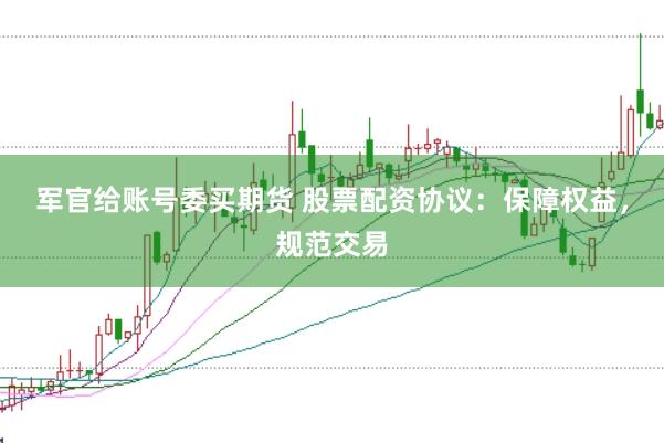 军官给账号委买期货 股票配资协议：保障权益，规范交易