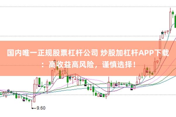 国内唯一正规股票杠杆公司 炒股加杠杆APP下载：高收益高风险，谨慎选择！