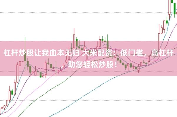 杠杆炒股让我血本无归 大米配资：低门槛，高杠杆，助您轻松炒股！