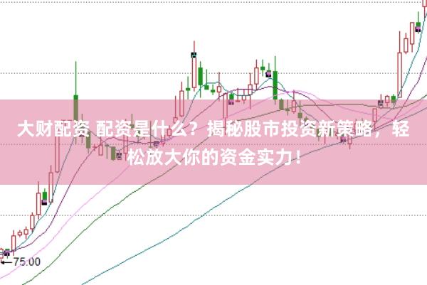 大财配资 配资是什么？揭秘股市投资新策略，轻松放大你的资金实力！