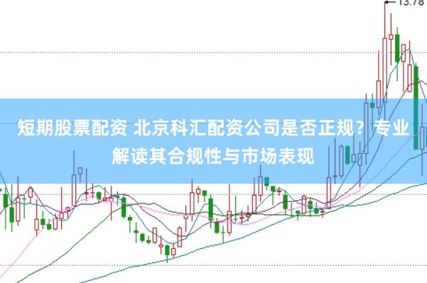 短期股票配资 北京科汇配资公司是否正规？专业解读其合规性与市场表现