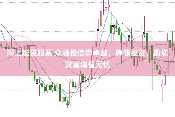 网上配资股票 众融投信誉卓越，稳健投资，助您财富增值无忧