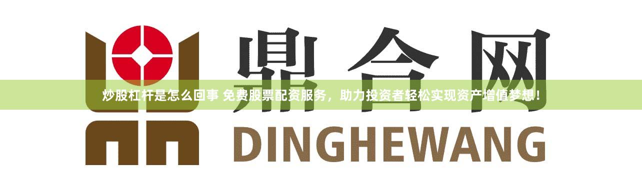 炒股杠杆是怎么回事 免费股票配资服务，助力投资者轻松实现资产增值梦想！