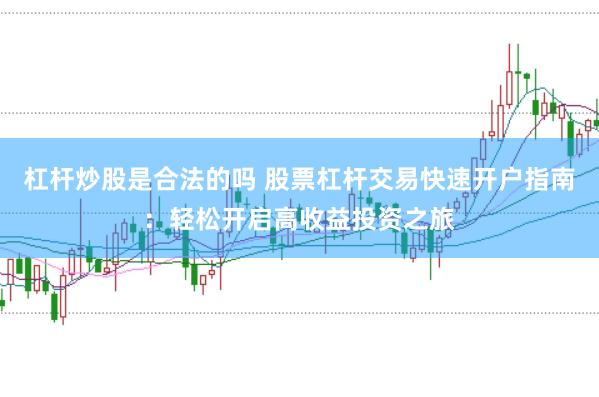 杠杆炒股是合法的吗 股票杠杆交易快速开户指南：轻松开启高收益投资之旅