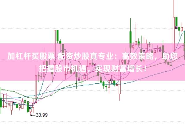 加杠杆买股票 配资炒股真专业：高效策略，助您把握股市机遇，实现财富增长！
