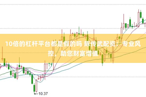 10倍的杠杆平台都是假的吗 陈传武配资：专业风控，助您财富增值