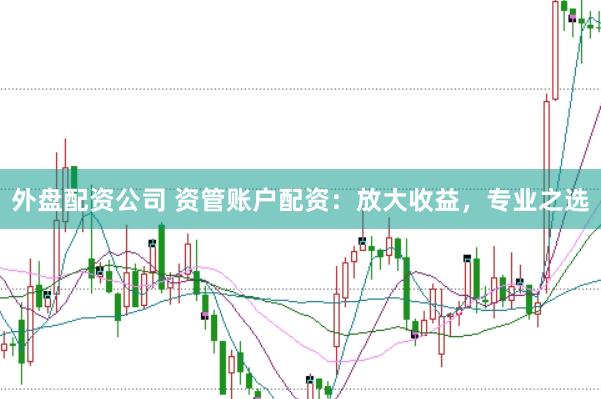 外盘配资公司 资管账户配资：放大收益，专业之选