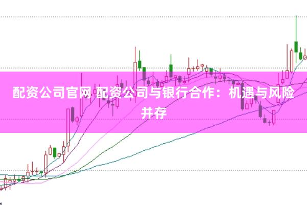 配资公司官网 配资公司与银行合作：机遇与风险并存