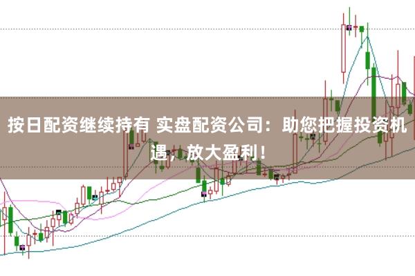 按日配资继续持有 实盘配资公司：助您把握投资机遇，放大盈利！