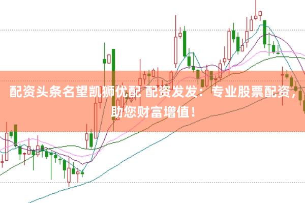 配资头条名望凯狮优配 配资发发：专业股票配资，助您财富增值！