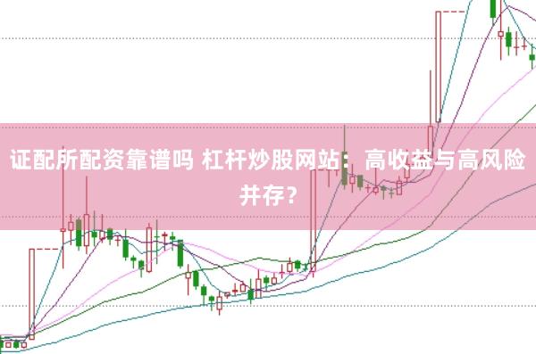 证配所配资靠谱吗 杠杆炒股网站：高收益与高风险并存？