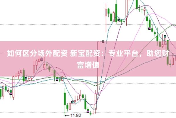 如何区分场外配资 新宝配资：专业平台，助您财富增值