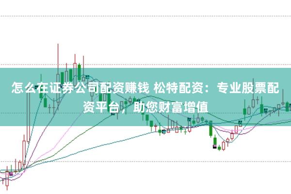 怎么在证券公司配资赚钱 松特配资：专业股票配资平台，助您财富增值