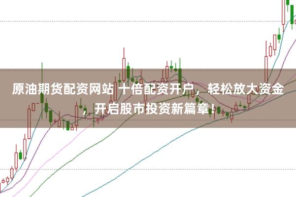 原油期货配资网站 十倍配资开户,轻松放大资金,开启股市投资新篇章!