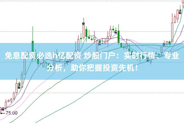 免息配资必选h亿配资 炒股门户：实时行情、专业分析，助你把握投资先机！