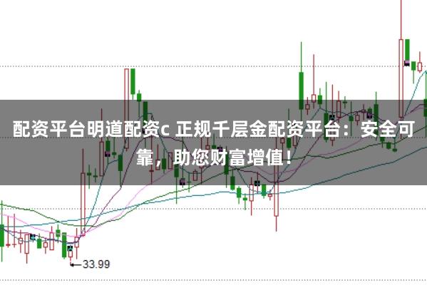 配资平台明道配资c 正规千层金配资平台：安全可靠，助您财富增值！