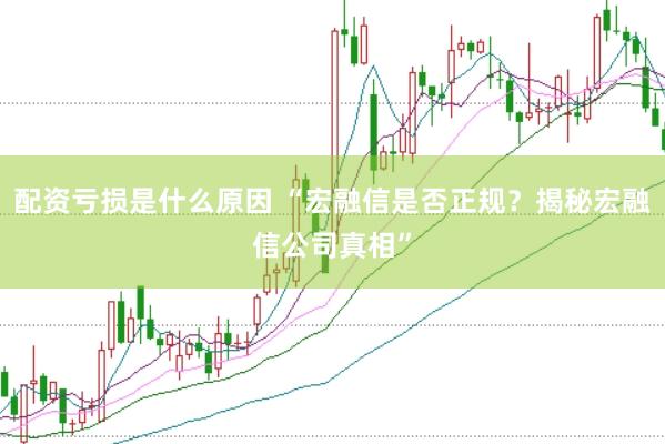 配资亏损是什么原因 “宏融信是否正规？揭秘宏融信公司真相”