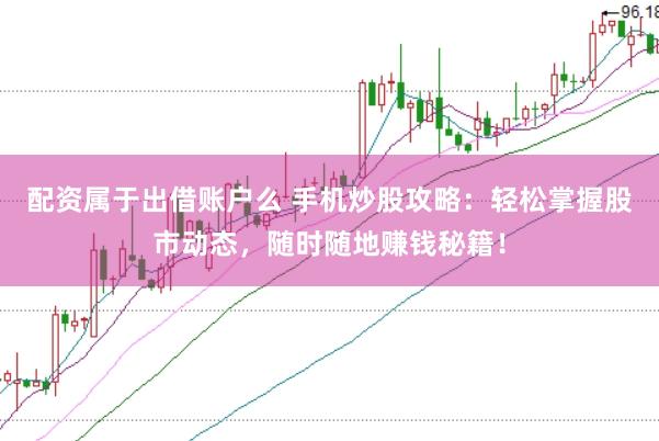 配资属于出借账户么 手机炒股攻略：轻松掌握股市动态，随时随地赚钱秘籍！