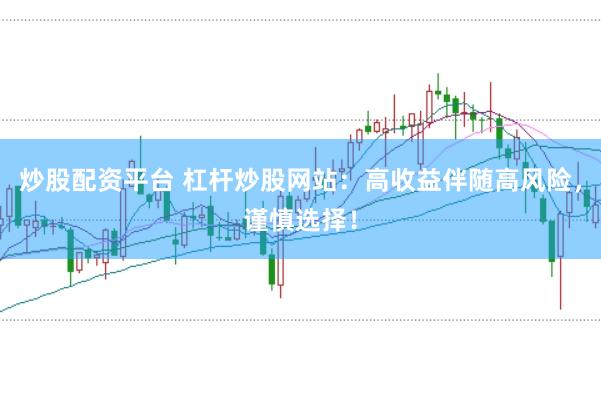 炒股配资平台 杠杆炒股网站：高收益伴随高风险，谨慎选择！
