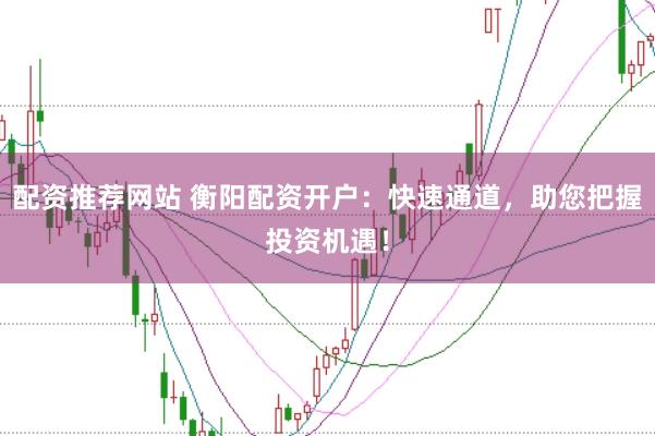 配资推荐网站 衡阳配资开户：快速通道，助您把握投资机遇！