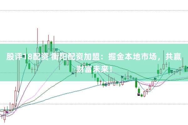 股评18配资 衡阳配资加盟：掘金本地市场，共赢财富未来！