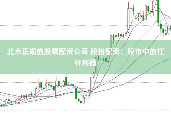 北京正规的股票配资公司 股指配资：股市中的杠杆利器