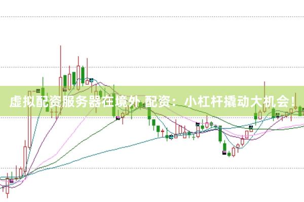 虚拟配资服务器在境外 配资：小杠杆撬动大机会！