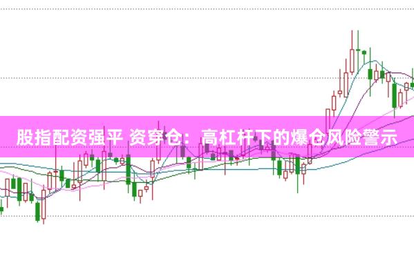 股指配资强平 资穿仓：高杠杆下的爆仓风险警示