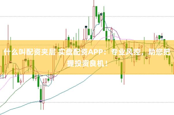 什么叫配资夹层 实盘配资APP:专业风控,助您把握投资良机!