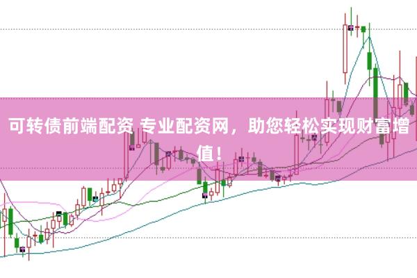 可转债前端配资 专业配资网，助您轻松实现财富增值！