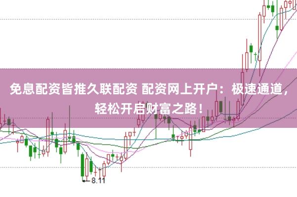 免息配资皆推久联配资 配资网上开户:极速通道,轻松开启财富之路!