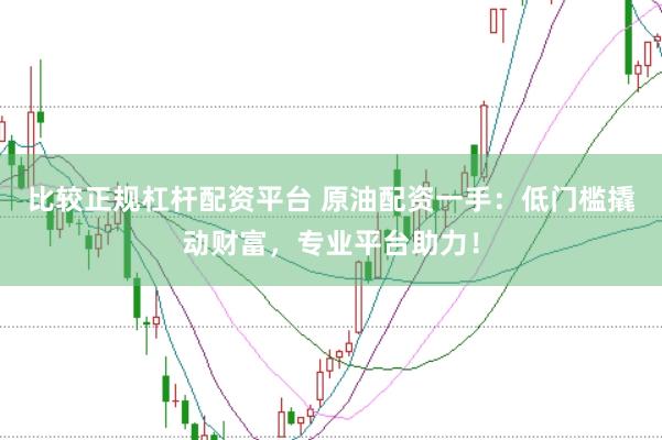 比较正规杠杆配资平台 原油配资一手：低门槛撬动财富，专业平台助力！