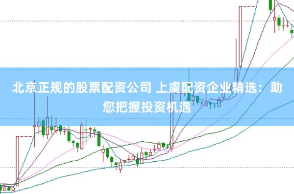 北京正规的股票配资公司 上虞配资企业精选:助您把握投资机遇