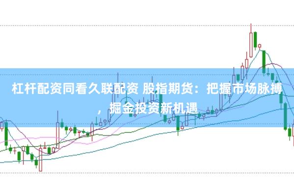杠杆配资同看久联配资 股指期货:把握市场脉搏,掘金投资新机遇