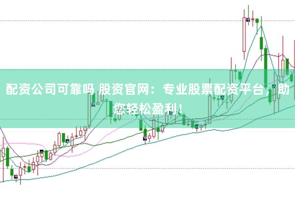 配资公司可靠吗 股资官网:专业股票配资平台,助您轻松盈利!